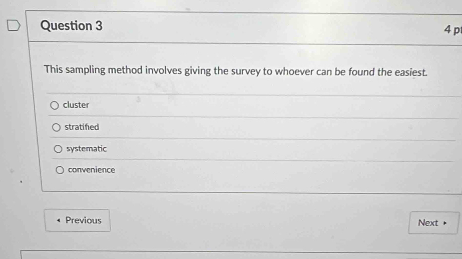 This sampling method involves giving the survey to whoever can be found the easiest.
cluster
stratined
systematic
convenience
Previous Next