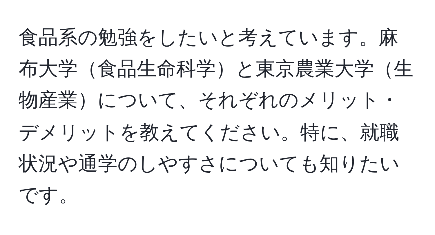 食品系の勉強をしたいと考えています。麻布大学食品生命科学と東京農業大学生物産業について、それぞれのメリット・デメリットを教えてください。特に、就職状況や通学のしやすさについても知りたいです。