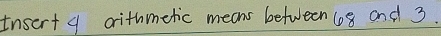 insert a withmetic means between lo8 and 3.