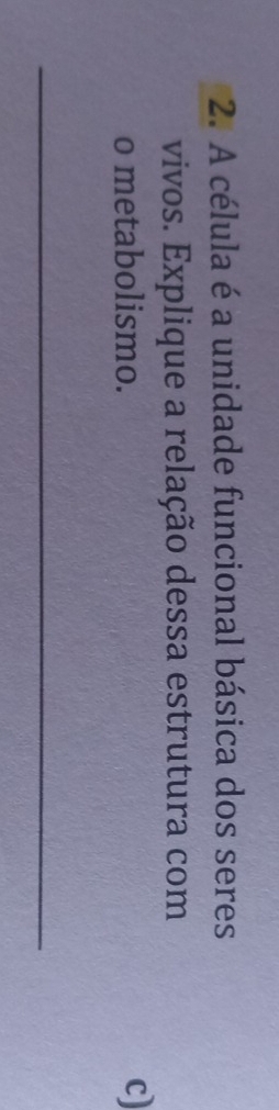 A célula é a unidade funcional básica dos seres 
vivos. Explique a relação dessa estrutura com 
o metabolismo. c) 
_