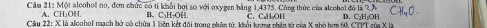 Một alcohol no, đơn chức có tỉ khổi hơi so với oxygen bằng 1,4375. Công thức của alcohol đó là 2
A. Cl H_3OH. B. C_3H_7OH C. C₄H₄OH D. C_2H_5OH. 
Câu 22: X là alcohol mạch hở có chứa 1 liên kết đội trong phân tử, khổi lượng phân tử của X nhỏ hơn 60, CTPT của X là