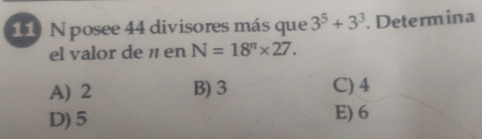 posee 44 divisores más que 3^5+3^3. Determina
el valor de n en N=18^n* 27.
A) 2 B) 3
C) 4
D) 5
E) 6