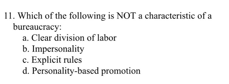 Which of the following is NOT a characteristic of a
bureaucracy:
a. Clear division of labor
b. Impersonality
c. Explicit rules
d. Personality-based promotion