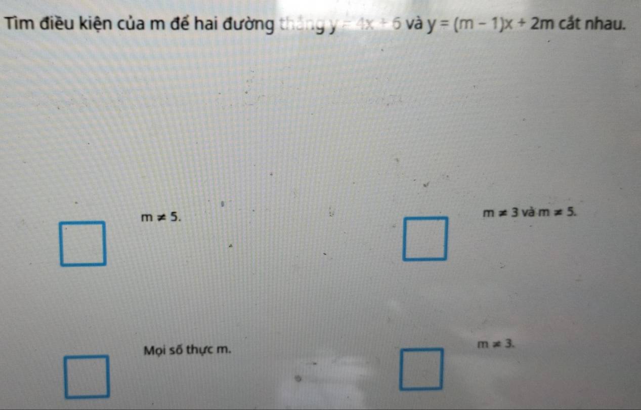 Tìm điều kiện của m đế hai đường tháng A y=4x+6 và y=(m-1)x+2m cắt nhau.
m!= 5.
m!= 3 và m!= 5. 
Mọi số thực m.
m!= 3.