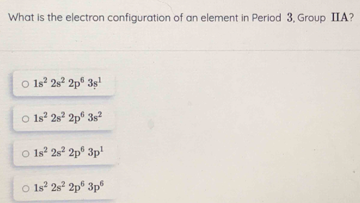 What is the electron configuration of an element in Period 3, Group IIA?
1s^22s^22p^63s^1
1s^22s^22p^63s^2
1s^22s^22p^63p^1
1s^22s^22p^63p^6