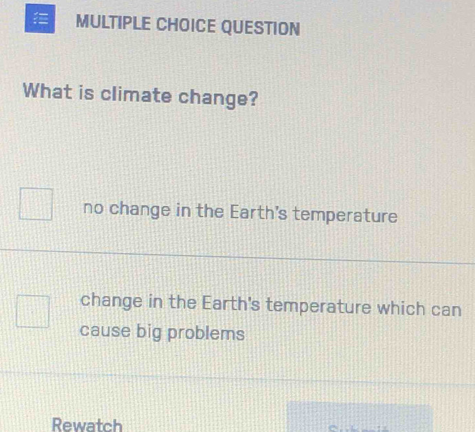 QUESTION
What is climate change?
no change in the Earth's temperature
change in the Earth's temperature which can
cause big problems
Rewatch