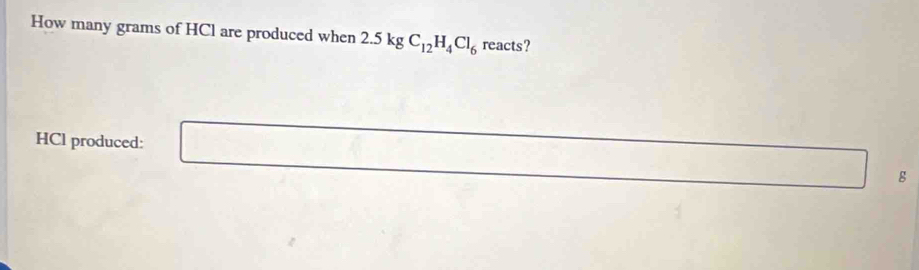 How many grams of HCl are produced when 2.5kgC_12H_4Cl_6 reacts? 
HCl produced:
g