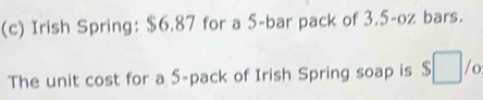 Irish Spring: $6.87 for a 5 -bar pack of 3.5-oz bars. 
The unit cost for a 5 -pack of Irish Spring soap is S /o