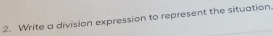 Write a division expression to represent the situation.