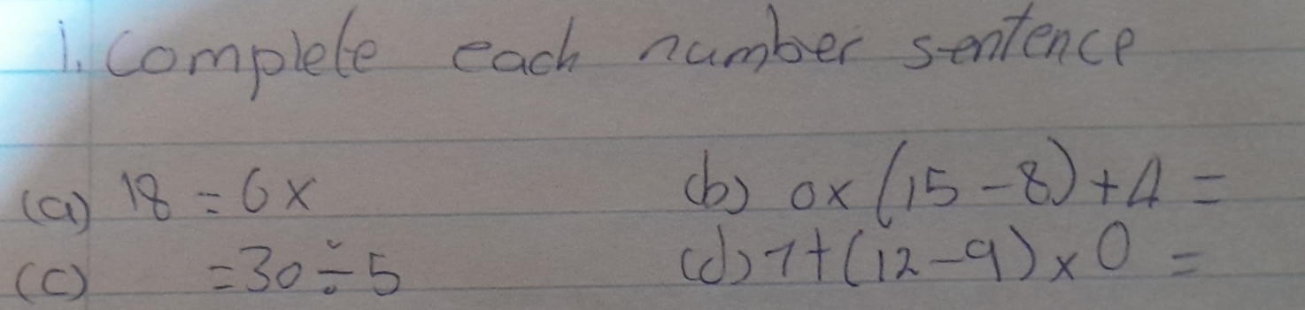 complete each number sentence 
(a) 18=6x
(b) 0* (15-8)+4=
(c)
=30/ 5
(db) 7+(12-9)* 0=