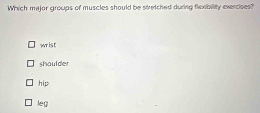 Which major groups of muscles should be stretched during flexibility exercses?
wrist
shoulder
hip
leg