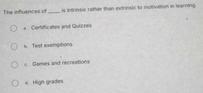 The influences of _is intrinsic rather than extrinsic to motivation in learning.
a Certificates and Quizzes
b. Test exemptions
c. Games and recreations
d. High grades