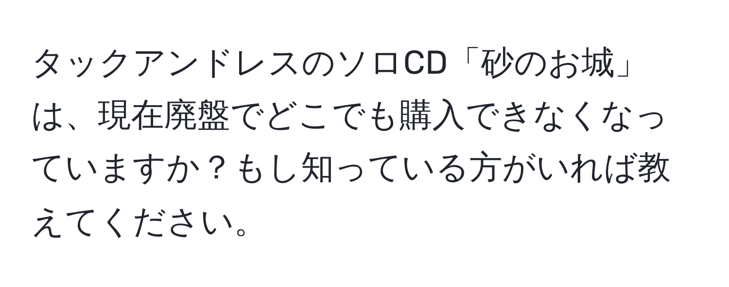 タックアンドレスのソロCD「砂のお城」は、現在廃盤でどこでも購入できなくなっていますか？もし知っている方がいれば教えてください。