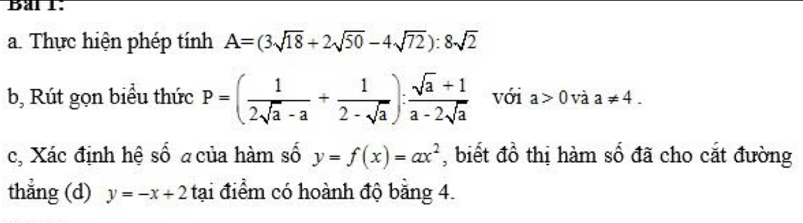 Thực hiện phép tính A=(3sqrt(18)+2sqrt(50)-4sqrt(72)):8sqrt(2)
b, Rút gọn biểu thức P=( 1/2sqrt(a)-a + 1/2-sqrt(a) ): (sqrt(a)+1)/a-2sqrt(a)  với a>0 và a!= 4. 
c, Xác định hệ số a của hàm số y=f(x)=ax^2 , biết đồ thị hàm số đã cho cắt đường 
thẳng (d) y=-x+2 tại điểm có hoành độ bằng 4.