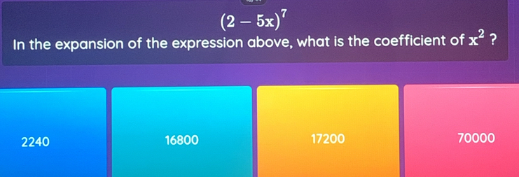 (2-5x)^7
In the expansion of the expression above, what is the coefficient of x^2 ?
2240 16800 17200 70000