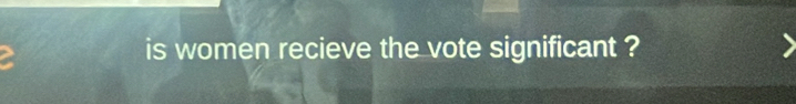 is women recieve the vote significant ?