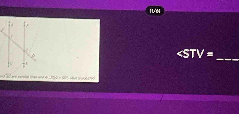 11/61
_ 
are parallal línes anó m∠ RQO=50° what is m∠ STV?