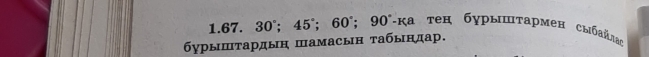 1. 67. 30°; 45°; 60°; 90° -ка τеη бурышτармен сыбαйλлας 
бδγрышτардыη шамасын τабыηдар.