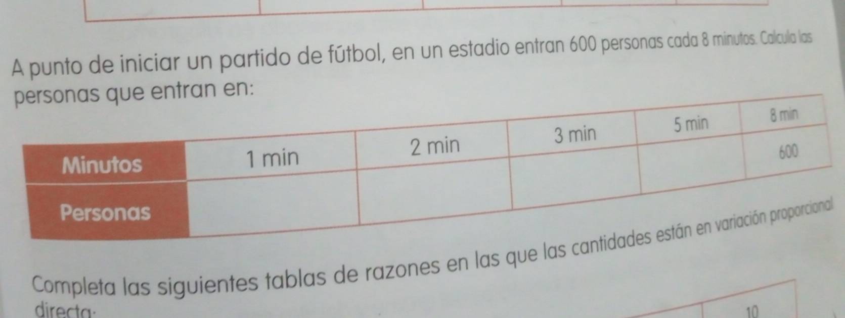 A punto de iniciar un partido de fútbol, en un estadio entran 600 personas cada 8 minutos. Calcula las 
entran en: 
Completa las siguientes tablas de razones en las que 
directa 10