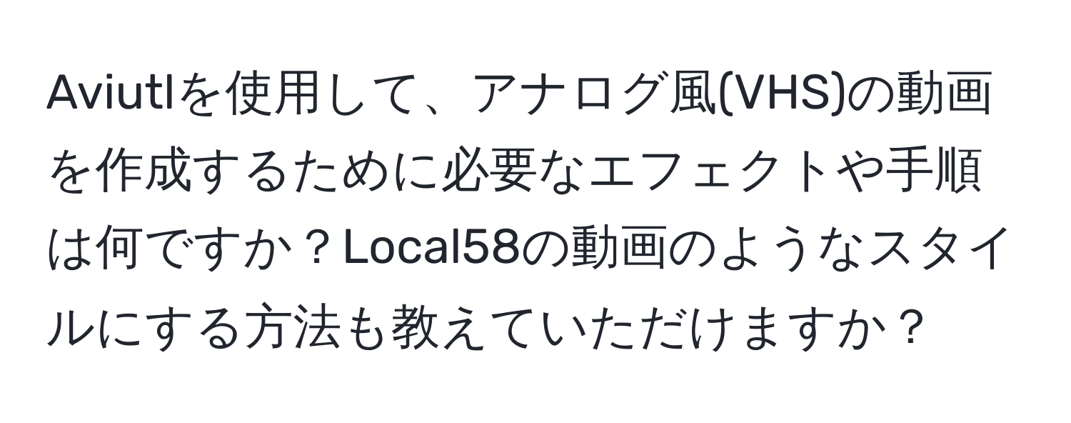 Aviutlを使用して、アナログ風(VHS)の動画を作成するために必要なエフェクトや手順は何ですか？Local58の動画のようなスタイルにする方法も教えていただけますか？