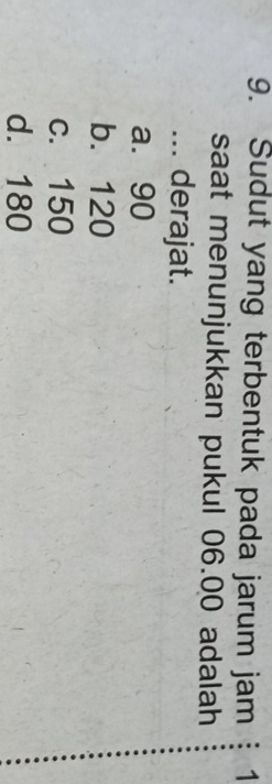 Sudut yang terbentuk pada jarum jam ┊ 1
saat menunjukkan pukul 06.00 adalah
... derajat.
a. 90
b. 120
c. 150
d. 180