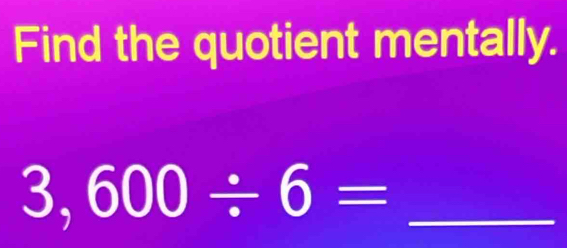 Find the quotient mentally. 
_ 3,600/ 6=