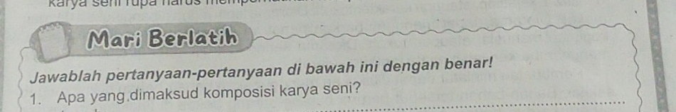 Karya senr rupa n 
Mari Berlatih 
Jawablah pertanyaan-pertanyaan di bawah ini dengan benar! 
1. Apa yang dimaksud komposisi karya seni?