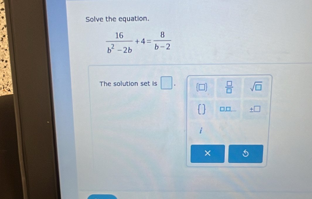 Solve the equation.
 16/b^2-2b +4= 8/b-2 
The solution set is □. ∠  □ /□   sqrt(□ )
□ □ ± □ 
×