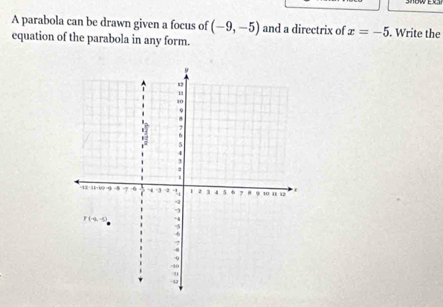 A parabola can be drawn given a focus of (-9,-5) and a directrix of x=-5. Write the
equation of the parabola in any form.