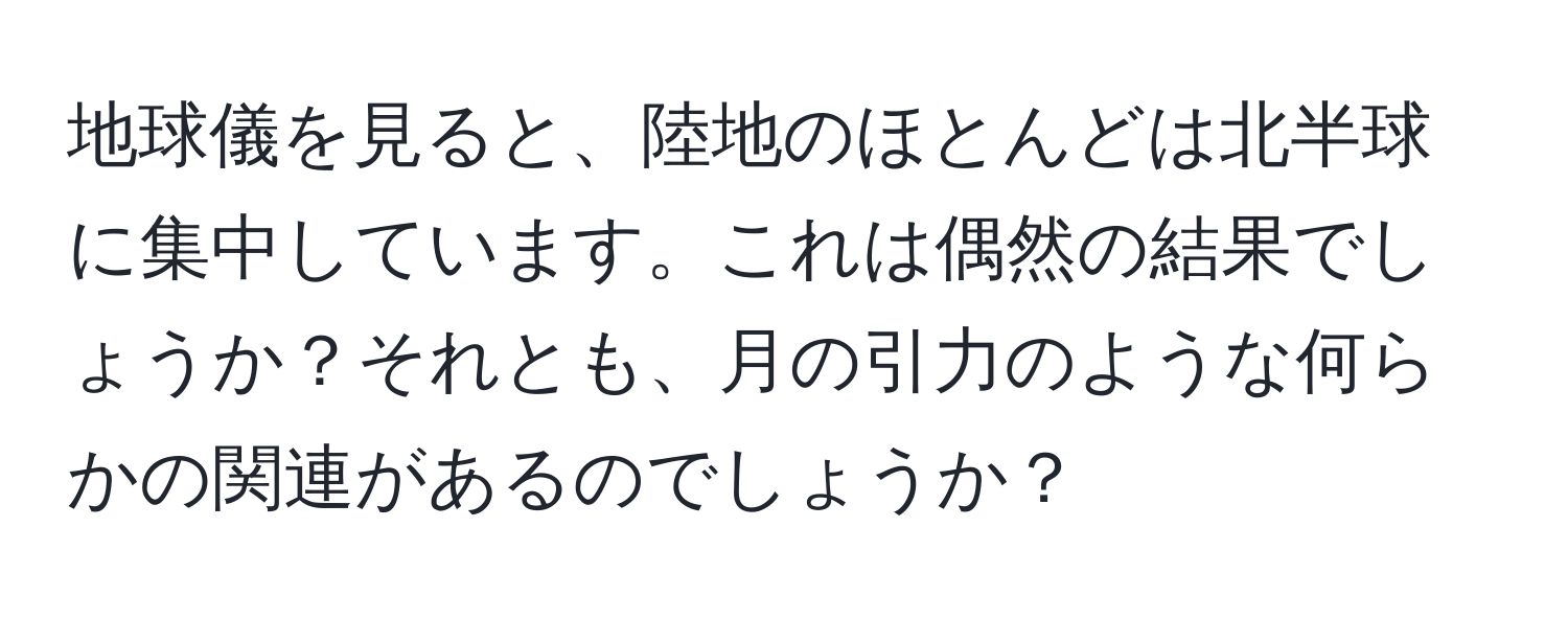 地球儀を見ると、陸地のほとんどは北半球に集中しています。これは偶然の結果でしょうか？それとも、月の引力のような何らかの関連があるのでしょうか？