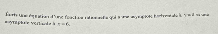 Écris une équation d'une fonction rationnelle qui a une asymptote horizontale à y=0 et une 
asymptote verticale à x=6.