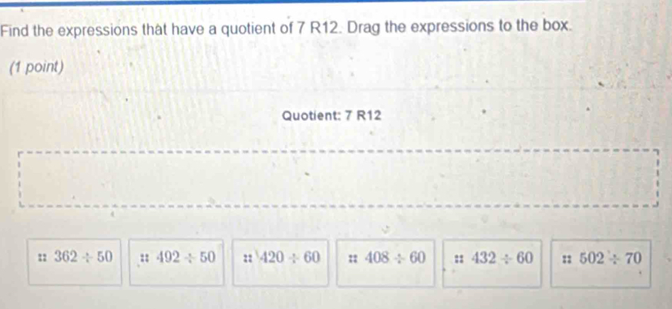 Find the expressions that have a quotient of 7 R12. Drag the expressions to the box.
(1 point)
Quotient: 7 R12
: 362/ 50 ::492/ 50 ::420/ 60 :: 408/ 60 :: 432/ 60 :: 502/ 70