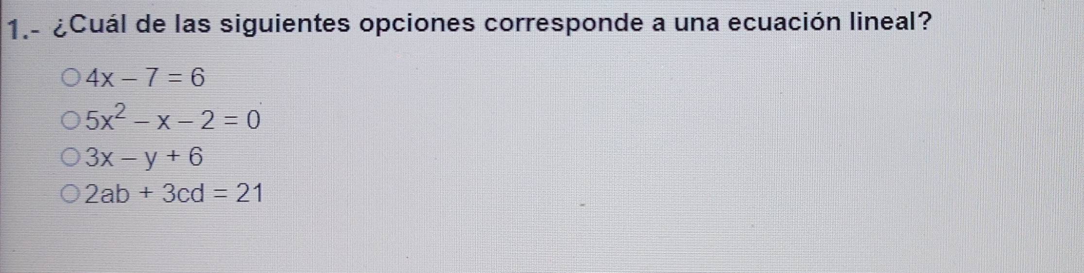 1.- ¿Cuál de las siguientes opciones corresponde a una ecuación lineal?
4x-7=6
5x^2-x-2=0
3x-y+6
2ab+3cd=21