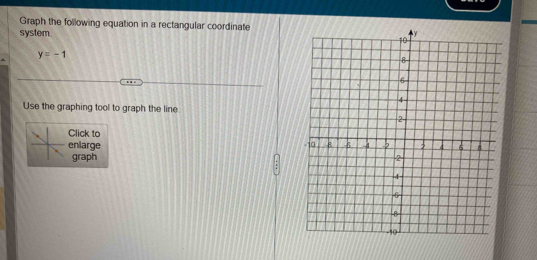 Graph the following equation in a rectangular coordinate 
system.
y=-1
Use the graphing tool to graph the line. 
Click to 
enlarge 
graph