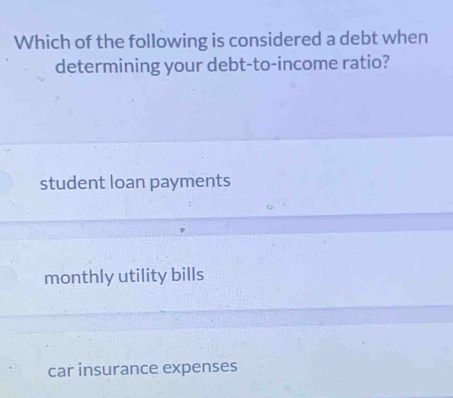 Which of the following is considered a debt when
determining your debt-to-income ratio?
student loan payments
monthly utility bills
car insurance expenses