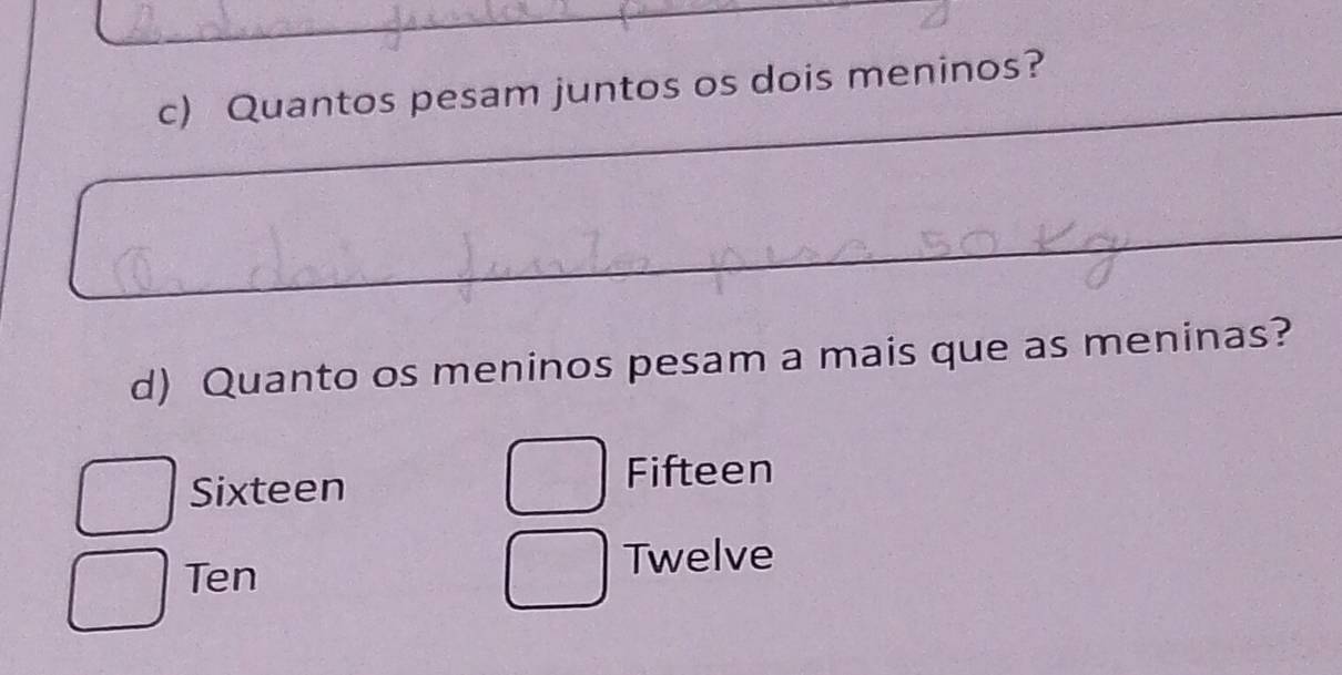 Quantos pesam juntos os dois meninos?
_
d) Quanto os meninos pesam a mais que as meninas?
Sixteen Fifteen
Ten Twelve