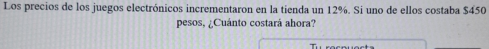 Los precios de los juegos electrónicos incrementaron en la tienda un 12%. Si uno de ellos costaba $450
pesos, ¿Cuánto costará ahora?