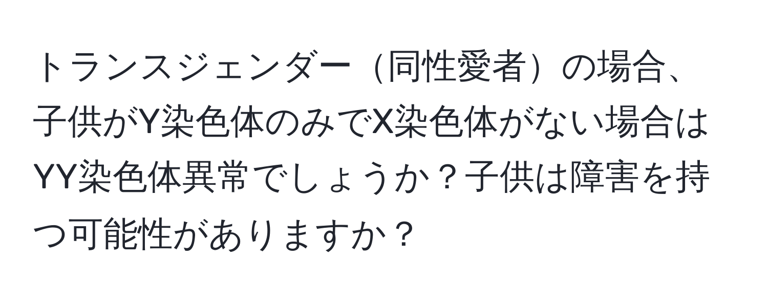 トランスジェンダー同性愛者の場合、子供がY染色体のみでX染色体がない場合はYY染色体異常でしょうか？子供は障害を持つ可能性がありますか？