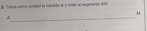 Toma como unidad la medida u y mide el segmento AM.
M
_ A