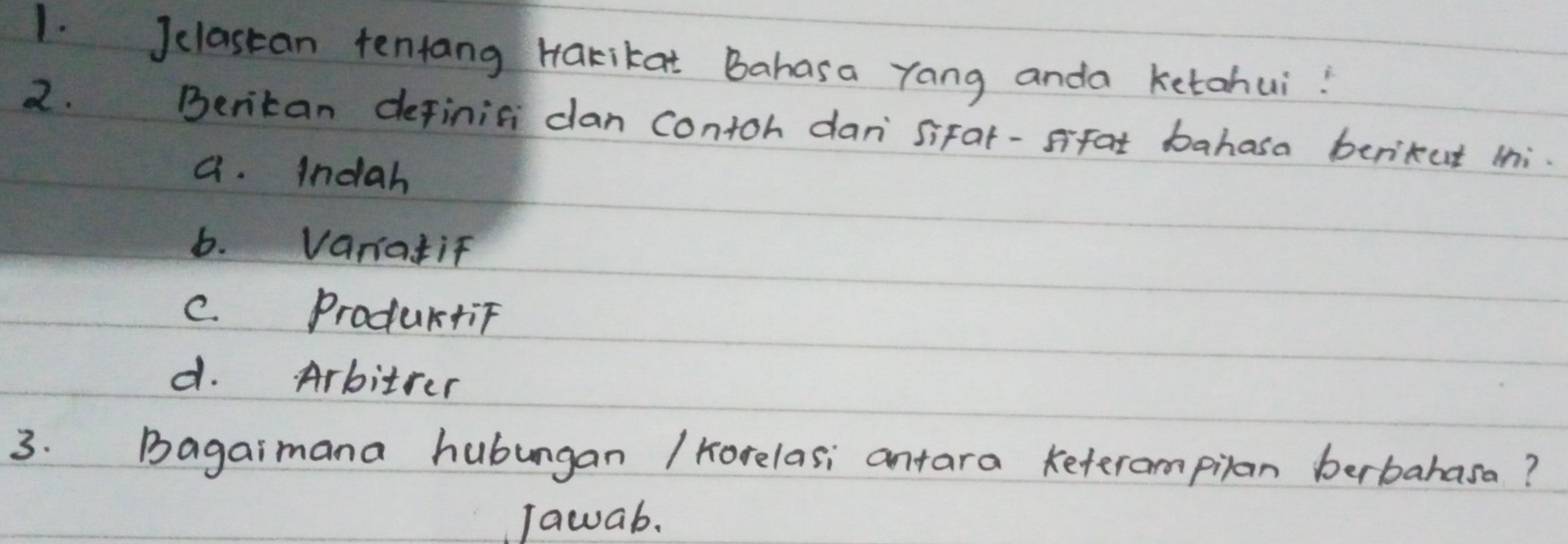 Jclastan tentang Hakikat Bahasa yang anda ketohui!
2. Bentan definic dan contoh dan siFat-sifat bahasa berikut Mhi.
a. Indah
b. Vaniatif
C. Productif
d. Arbitrer
3. Bagaimana hubungan / horelas; antara Keterampilan berbahasa?
Tawab.