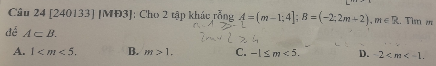 [240133] [MĐ3]: Cho 2 tập khác rỗng A=(m-1;4]; B=(-2;2m+2), m∈ R.. Tìm m
để A⊂ B. -2 .
A. 1 . B. m>1. C. -1≤ m<5</tex>. D.