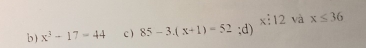 b) x^3-17=44 c ) 85-3.(x+1)=52 :d) x:12 và x≤ 36