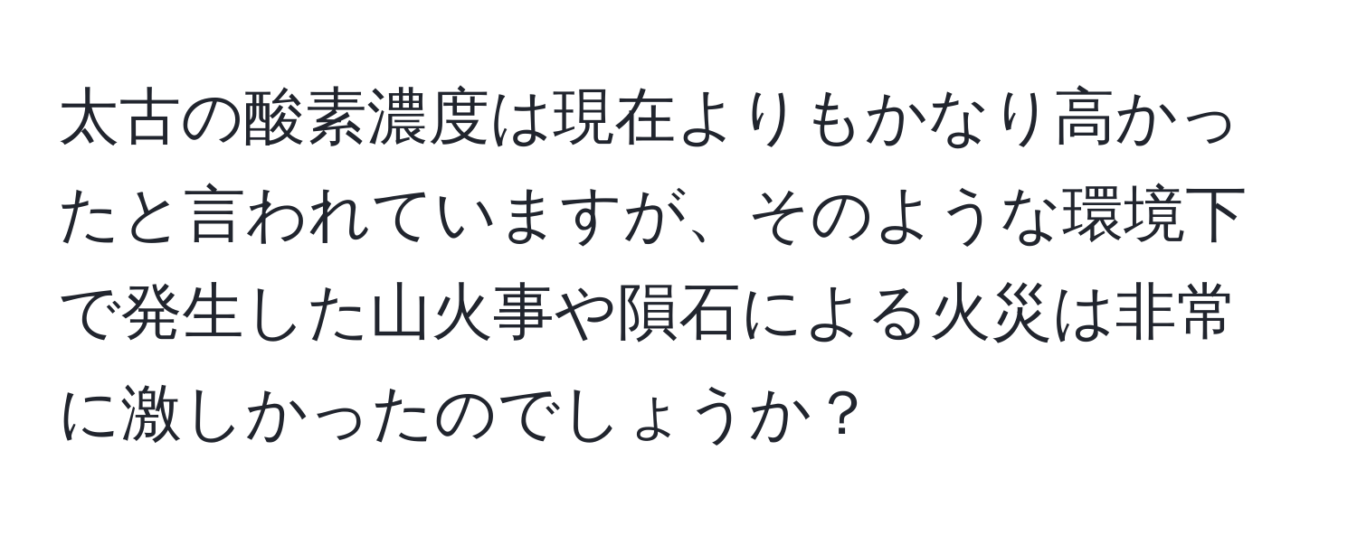 太古の酸素濃度は現在よりもかなり高かったと言われていますが、そのような環境下で発生した山火事や隕石による火災は非常に激しかったのでしょうか？