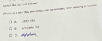 Select the correct answer.
Which is a monthly recurring cost associated with renting a house?
A. utility bills
B. property tax
c. M lase