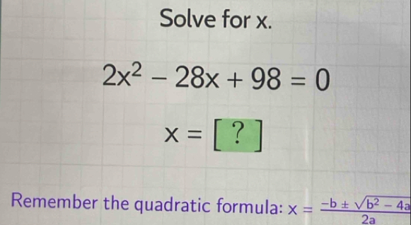 Solve for x.
2x^2-28x+98=0
x= [ ? ]
Remember the quadratic formula: x= (-b± sqrt(b^2-4a))/2a 