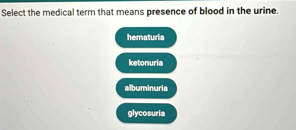 Select the medical term that means presence of blood in the urine.
hematuria
ketonuria
albuminuria
glycosuria