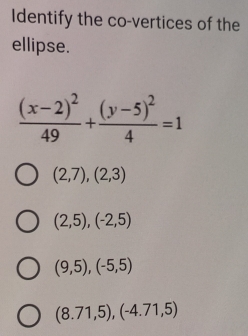 Identify the co-vertices of the
ellipse.
frac (x-2)^249+frac (y-5)^24=1
(2,7), (2,3)
(2,5), (-2,5)
(9,5), (-5,5)
(8.71,5), (-4.71,5)