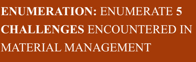 ENUMERATION: ENUMERATE 5
CHALLENGES ENCOUNTERED IN 
MATERIAL MANAGEMENT