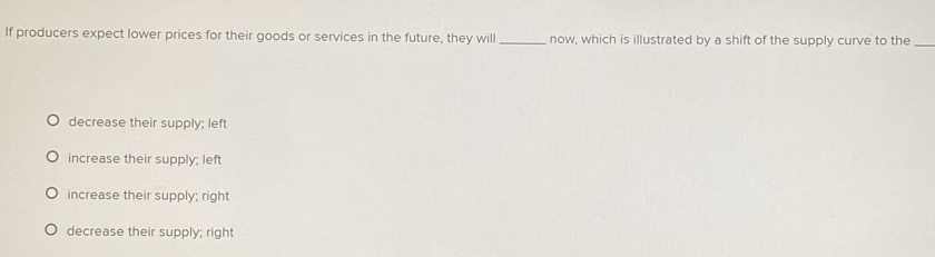 If producers expect lower prices for their goods or services in the future, they will _now, which is illustrated by a shift of the supply curve to the_
decrease their supply; left
increase their supply; left
increase their supply; right
decrease their supply; right