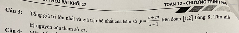 Theo bài khối 12 TOÁN 12 - CHƯƠNG TRÍNH Mó_ 
Câu 3: Tổng giá trị lớn nhất và giá trị nhỏ nhất của hàm số y= (x+m)/x+1  trên đoạn [1;2] bằng 8. Tìm giá 
trị nguyên của tham sốm . 
Câu 4: